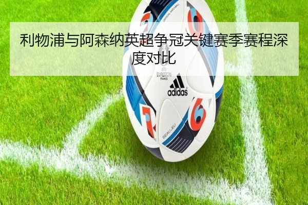 利物浦与阿森纳英超争冠关键赛季赛程深度对比